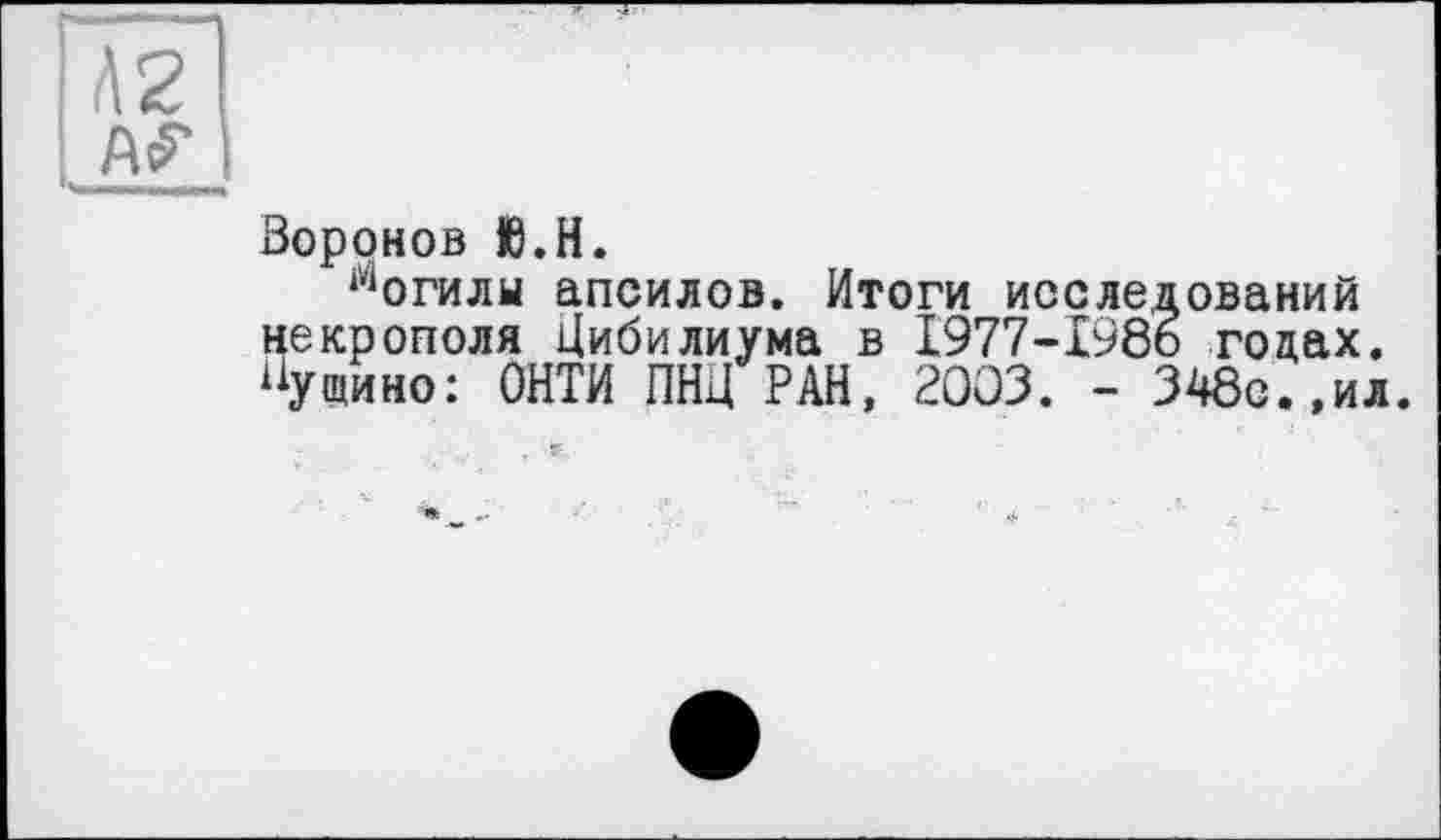 ﻿Л2
№
Воронов Ю.Н.
1,1 о гиды апсилов. Итоги исследований некрополя Цибилиума в 1977-198о годах. Пущино: ОНТИ ПНД РАН, 2003. - 348с.,ил.